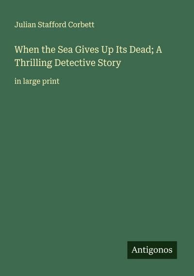 When the Sea Gives Up Its Dead; A Thrilling Detective Story