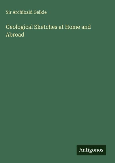 Geological Sketches at Home and Abroad