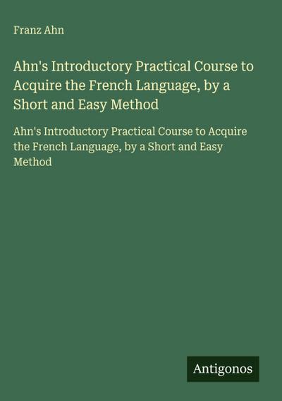 Ahn’s Introductory Practical Course to Acquire the French Language, by a Short and Easy Method