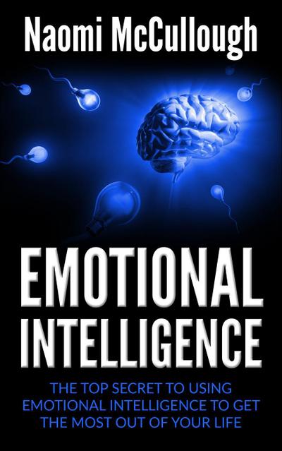Emotional Intelligence: The Top Secret to Using Emotional Intelligence to Get the Most Out of Your Life