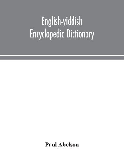 English-Yiddish Encyclopedic Dictionary; A Complete Lexicon And Work Of Reference In All Departments Of Knowledge. Prepared Under The Editorship Of Paul Abelson