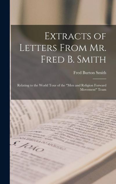 Extracts of Letters From Mr. Fred B. Smith: Relating to the World Tour of the "Men and Religion Forward Movement" Team