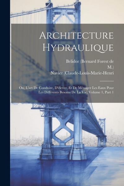Architecture Hydraulique: Ou, L’art De Conduire, D’élever, Et De Ménager Les Eaux Pour Les Différents Besoins De La Vie, Volume 1, Part 1