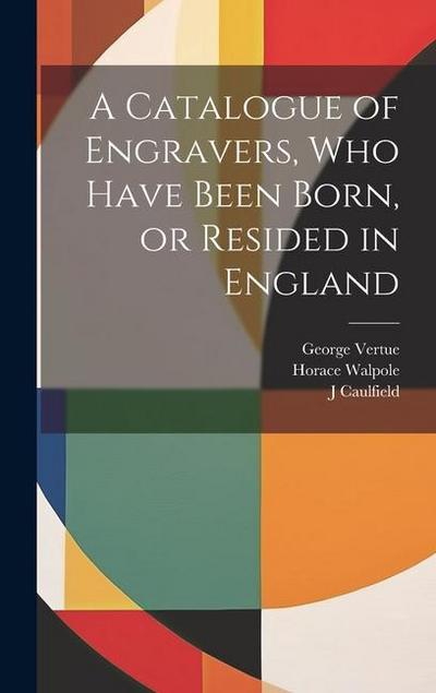 A Catalogue of Engravers, who Have Been Born, or Resided in England