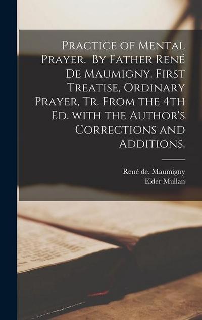 Practice of Mental Prayer. By Father Rene&#769; De Maumigny. First Treatise, Ordinary Prayer, Tr. From the 4th Ed. With the Author’s Corrections and A