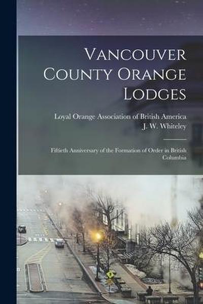 Vancouver County Orange Lodges [microform]: Fiftieth Anniversary of the Formation of Order in British Columbia