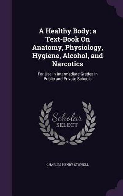 A Healthy Body; a Text-Book On Anatomy, Physiology, Hygiene, Alcohol, and Narcotics