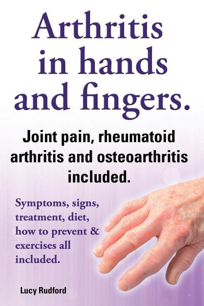 Arthritis in Hands and Arthritis in Fingers. Rheumatoid Arthritis and Osteoarthritis Included. Symptoms, Signs, Treatment, Diet, How to Prevent & Exer