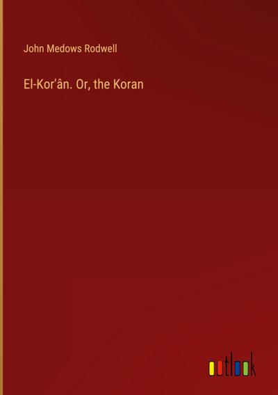El-Kor’ân. Or, the Koran