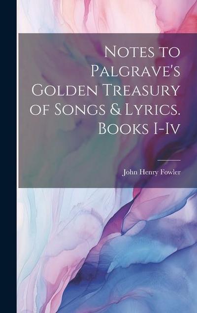 Notes to Palgrave’s Golden Treasury of Songs & Lyrics. Books I-Iv