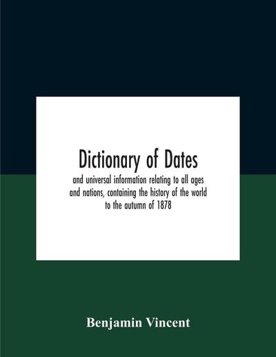Dictionary Of Dates And Universal Information Relating To All Ages And Nations, Containing The History Of The World To The Autumn Of 1878