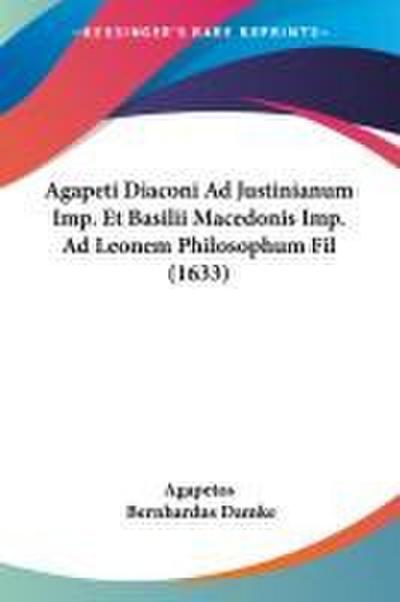 Agapeti Diaconi Ad Justinianum Imp. Et Basilii Macedonis Imp. Ad Leonem Philosophum Fil (1633)