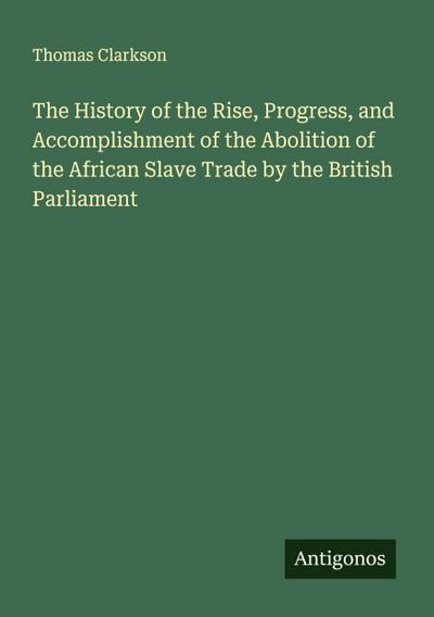 The History of the Rise, Progress, and Accomplishment of the Abolition of the African Slave Trade by the British Parliament