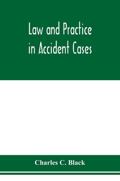 Law and practice in accident cases; Including a statement of general Principles; Action, parties, Thereto; Pleadings and Forms, Common Law and Code; Evidence and Proof; Damages for Personal Injuries and for Causing Death; Questions of Law and Fact; Defens