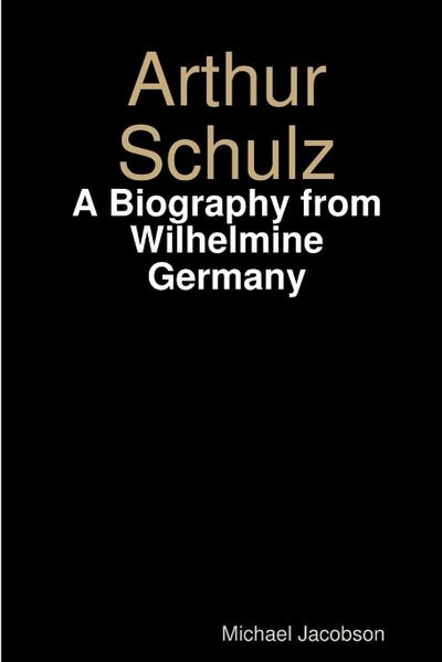 Arthur Schulz, A Biography from Wilhelmine Germany
