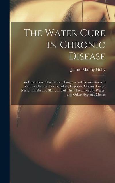 The Water Cure in Chronic Disease: An Exposition of the Causes, Progress and Terminations of Various Chronic Diseases of the Digestive Organs, Lungs