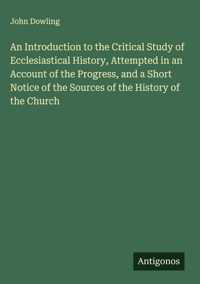 An Introduction to the Critical Study of Ecclesiastical History, Attempted in an Account of the Progress, and a Short Notice of the Sources of the History of the Church
