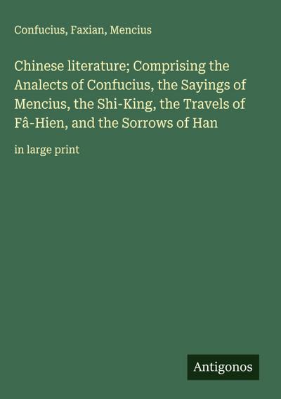Chinese literature; Comprising the Analects of Confucius, the Sayings of Mencius, the Shi-King, the Travels of Fâ-Hien, and the Sorrows of Han