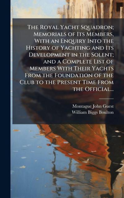 The Royal Yacht Squadron; Memorials of Its Members, With an Enquiry Into the History of Yachting and Its Development in the Solent; and a Complete List of Members With Their Yachts From the Foundation of the Club to the Present Time From the Official...