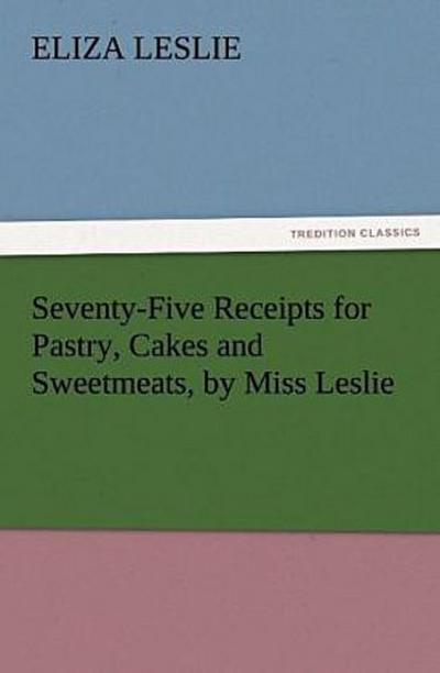 Seventy-Five Receipts for Pastry, Cakes and Sweetmeats, by Miss Leslie