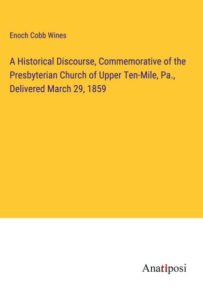 A Historical Discourse, Commemorative of the Presbyterian Church of Upper Ten-Mile, Pa., Delivered March 29, 1859