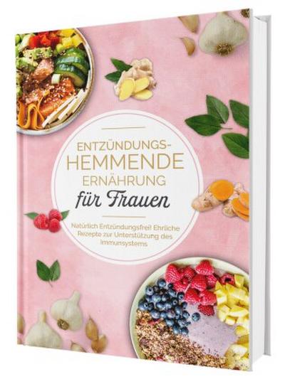 Entzündungshemmende Ernährung für Frauen: Natürlich Entzündungsfrei! Ehrliche Rezepte zur Unterstützung des Immunsystems | Das Kochbuch für antientzündliche Ernährung