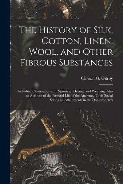 The History of Silk, Cotton, Linen, Wool, and Other Fibrous Substances: Including Observations On Spinning, Dyeing, and Weaving. Also an Account of th