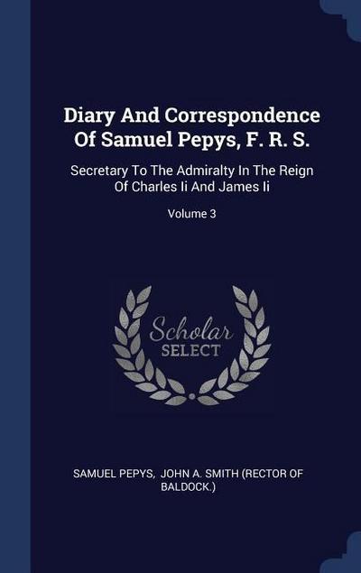 Diary And Correspondence Of Samuel Pepys, F. R. S.: Secretary To The Admiralty In The Reign Of Charles Ii And James Ii; Volume 3