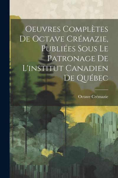 Oeuvres Complètes De Octave Crémazie, Publiées Sous Le Patronage De L’institut Canadien De Québec