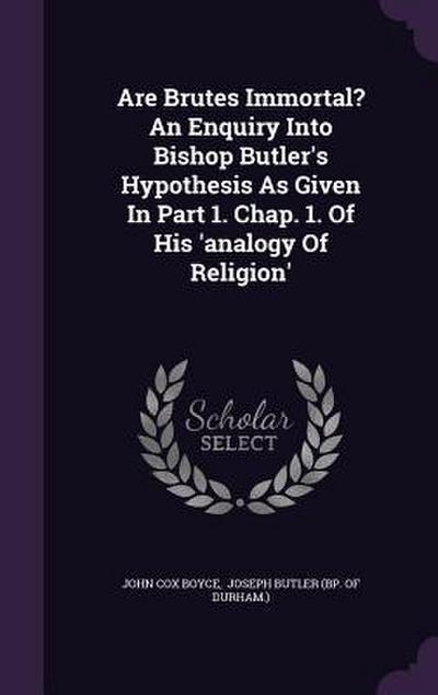Are Brutes Immortal? An Enquiry Into Bishop Butler’s Hypothesis As Given In Part 1. Chap. 1. Of His ’analogy Of Religion’