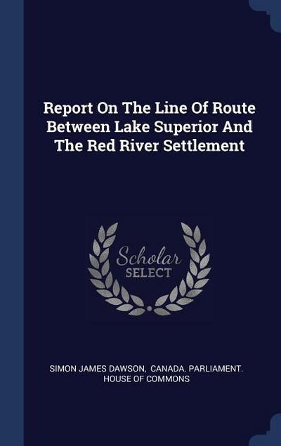 Report On The Line Of Route Between Lake Superior And The Red River Settlement