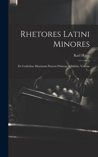 Rhetores Latini Minores: Ex Codicibus Maximam Partem Primum Adhibitis, Volume 1...