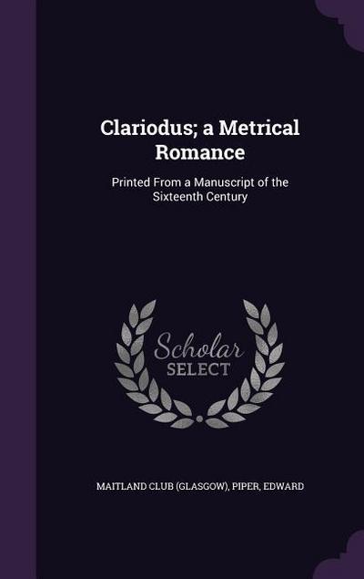Clariodus; a Metrical Romance: Printed From a Manuscript of the Sixteenth Century