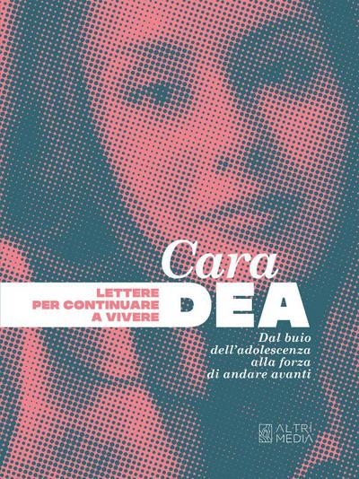 Cara Dea. Lettere per continuare a vivere. Dal buio dell’adolescenza alla forza di andare avanti