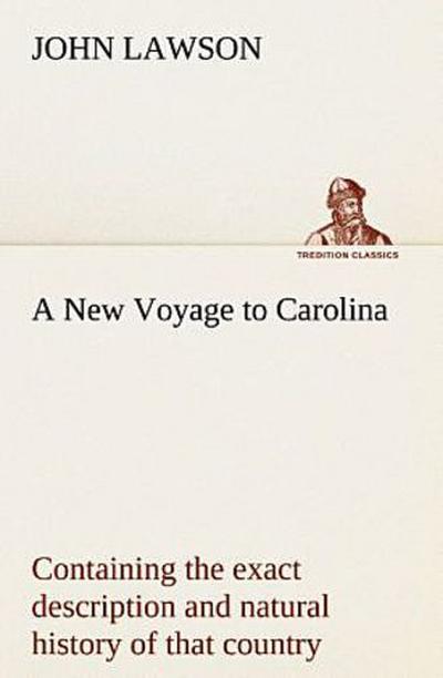 A New Voyage to Carolina, containing the exact description and natural history of that country; together with the present state thereof; and a journal of a thousand miles, travel’d thro’ several nations of Indians; giving a particular account of their customs, manners, etc.