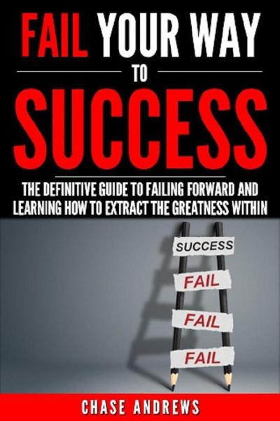 Fail Your Way to Success - The Definitive Guide to Failing Forward and Learning How to Extract The Greatness Within (Your Path to Success, #1)