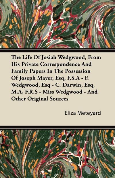 The Life Of Josiah Wedgwood, From His Private Correspondence And Family Papers In The Possession Of Joseph Mayer, Esq, F.S.A - F. Wedgwood, Esq - C. Darwin, Esq, M.A, F.R.S - Miss Wedgwood - And Other Original Sources