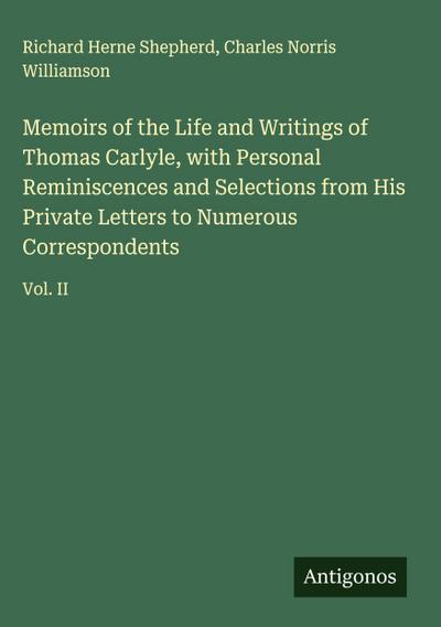 Memoirs of the Life and Writings of Thomas Carlyle, with Personal Reminiscences and Selections from His Private Letters to Numerous Correspondents