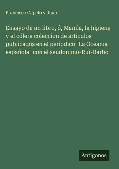 Ensayo de un libro, ó, Manila, la higiene y el cólera coleccion de articulos publicados en el periodico "La Oceania española" con el seudonimo-Rui-Barbo