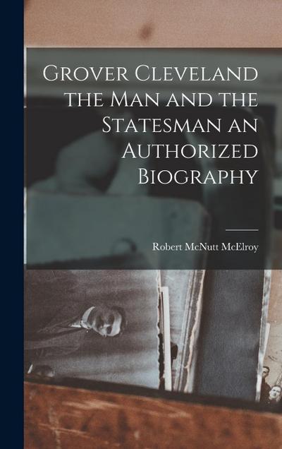 Grover Cleveland the Man and the Statesman an Authorized Biography
