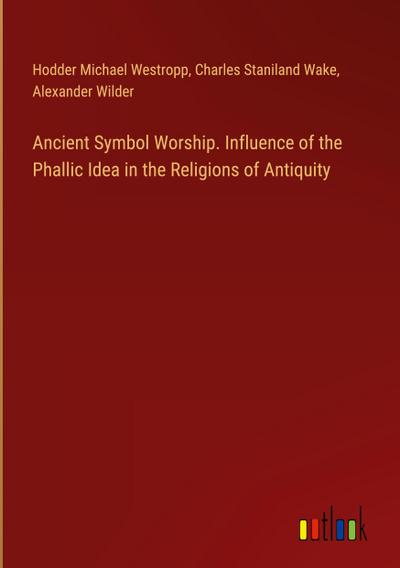 Ancient Symbol Worship. Influence of the Phallic Idea in the Religions of Antiquity