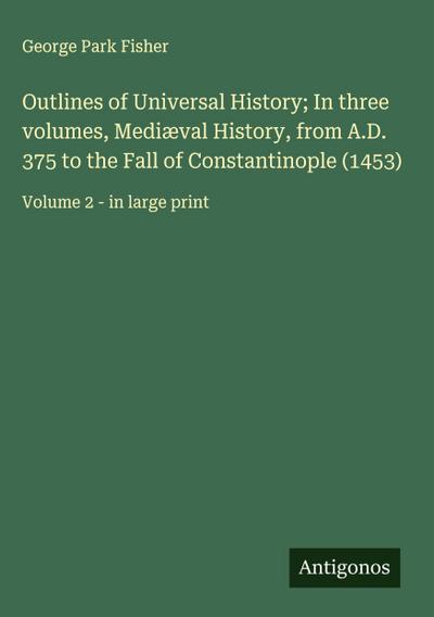 Outlines of Universal History; In three volumes, Mediæval History, from A.D. 375 to the Fall of Constantinople (1453)