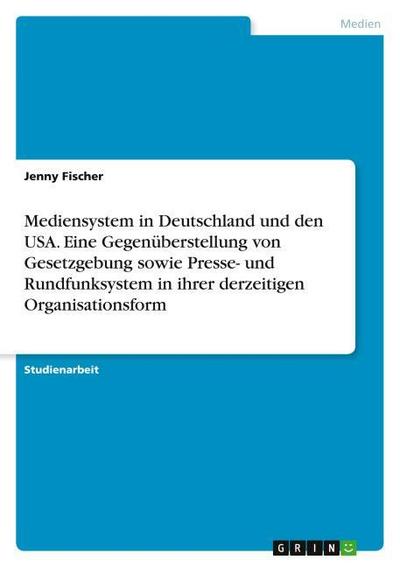 Mediensystem in Deutschland und den USA. Eine Gegenüberstellung von Gesetzgebung sowie Presse- und Rundfunksystem in ihrer derzeitigen Organisationsform