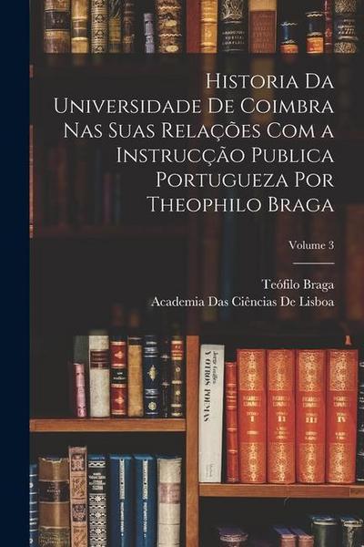 Historia Da Universidade De Coimbra Nas Suas Relações Com a Instrucção Publica Portugueza Por Theophilo Braga; Volume 3