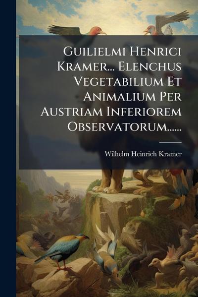 Guilielmi Henrici Kramer... Elenchus Vegetabilium Et Animalium Per Austriam Inferiorem Observatorum......
