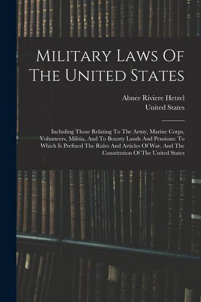 Military Laws Of The United States: Including Those Relating To The Army, Marine Corps, Volunteers, Militia, And To Bounty Lands And Pensions: To Whic