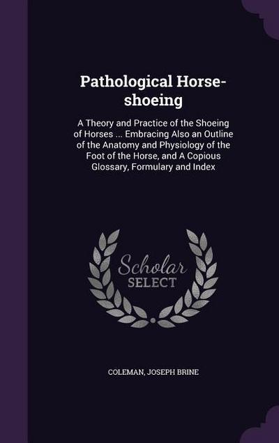 Pathological Horse-shoeing: A Theory and Practice of the Shoeing of Horses ... Embracing Also an Outline of the Anatomy and Physiology of the Foot