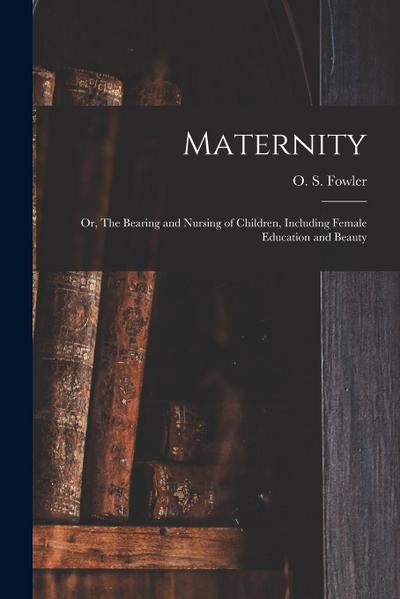 Maternity: or, The Bearing and Nursing of Children, Including Female Education and Beauty