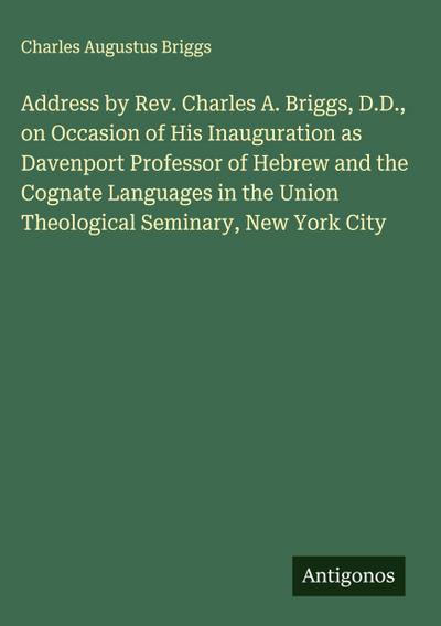Address by Rev. Charles A. Briggs, D.D., on Occasion of His Inauguration as Davenport Professor of Hebrew and the Cognate Languages in the Union Theological Seminary, New York City