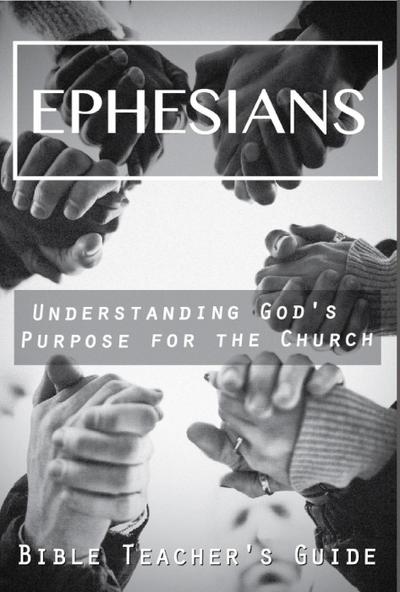 Ephesians: Understanding God’s Purpose for the Church (The Bible Teacher’s Guide)
